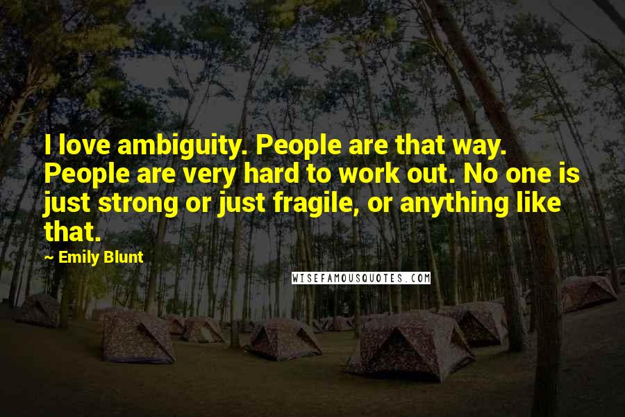 Emily Blunt Quotes: I love ambiguity. People are that way. People are very hard to work out. No one is just strong or just fragile, or anything like that.