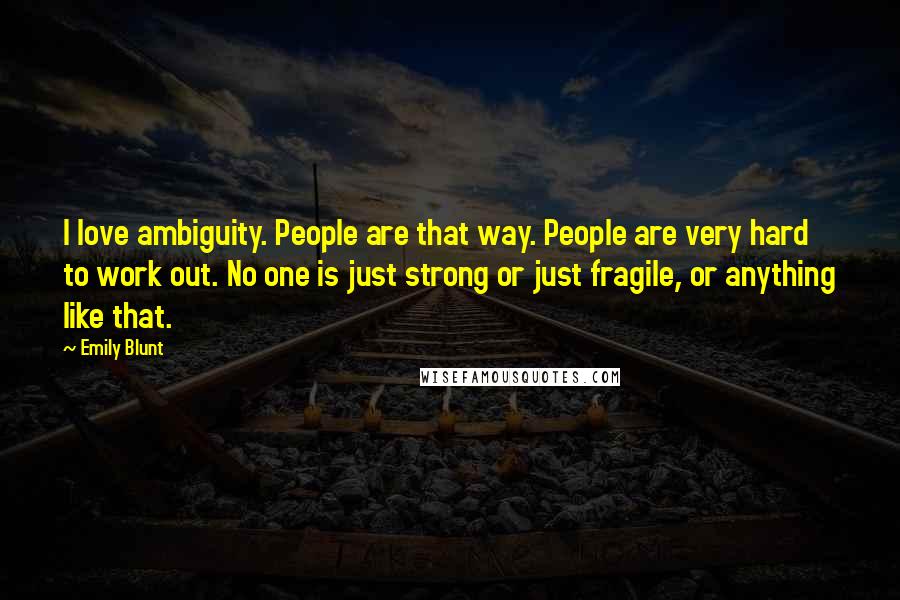 Emily Blunt Quotes: I love ambiguity. People are that way. People are very hard to work out. No one is just strong or just fragile, or anything like that.