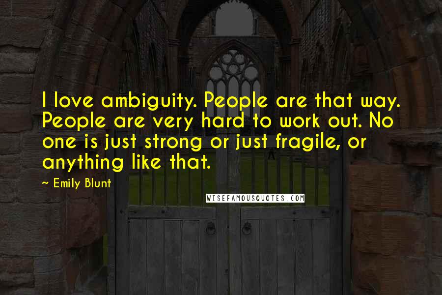 Emily Blunt Quotes: I love ambiguity. People are that way. People are very hard to work out. No one is just strong or just fragile, or anything like that.