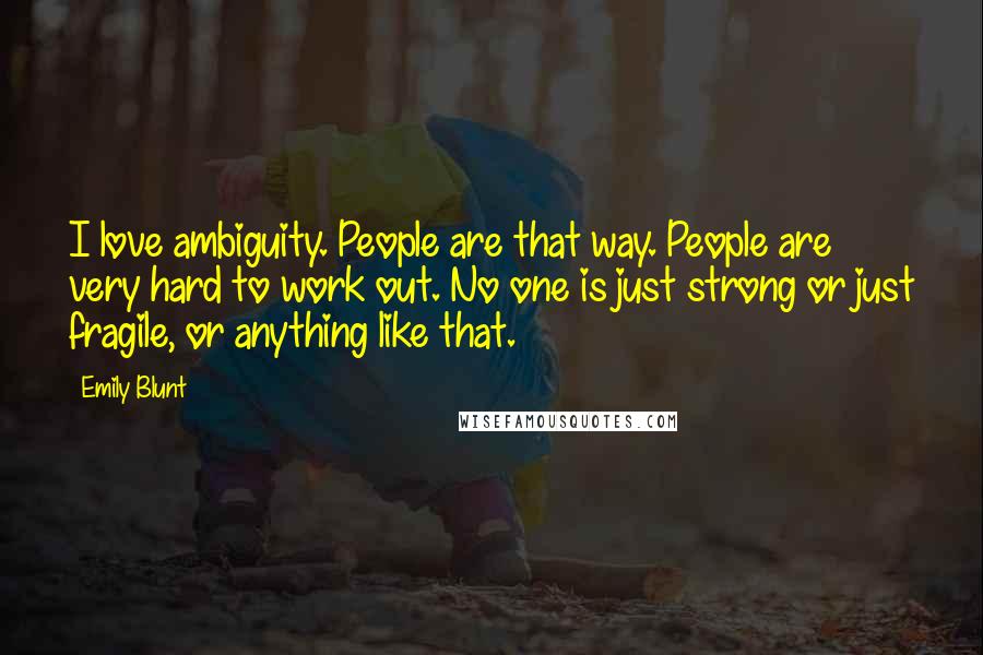 Emily Blunt Quotes: I love ambiguity. People are that way. People are very hard to work out. No one is just strong or just fragile, or anything like that.