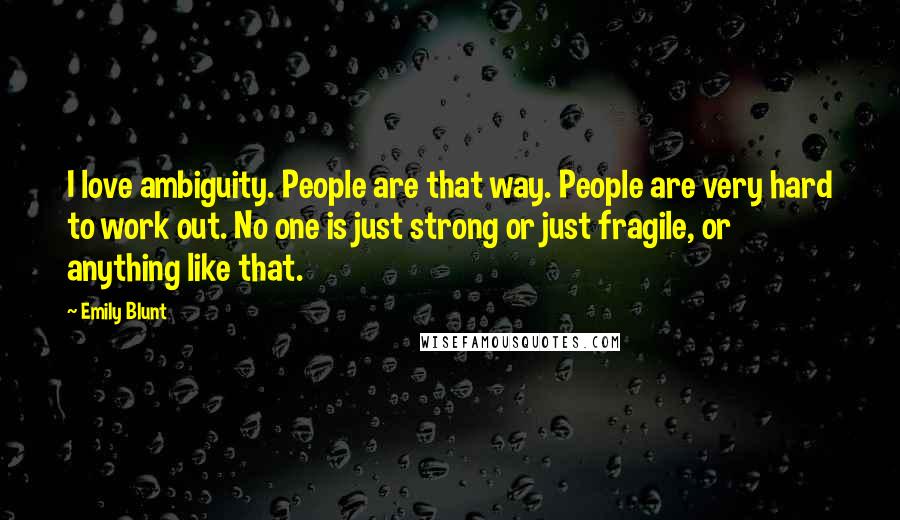 Emily Blunt Quotes: I love ambiguity. People are that way. People are very hard to work out. No one is just strong or just fragile, or anything like that.