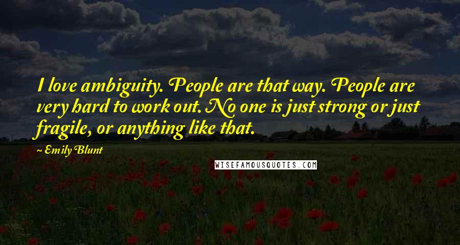 Emily Blunt Quotes: I love ambiguity. People are that way. People are very hard to work out. No one is just strong or just fragile, or anything like that.