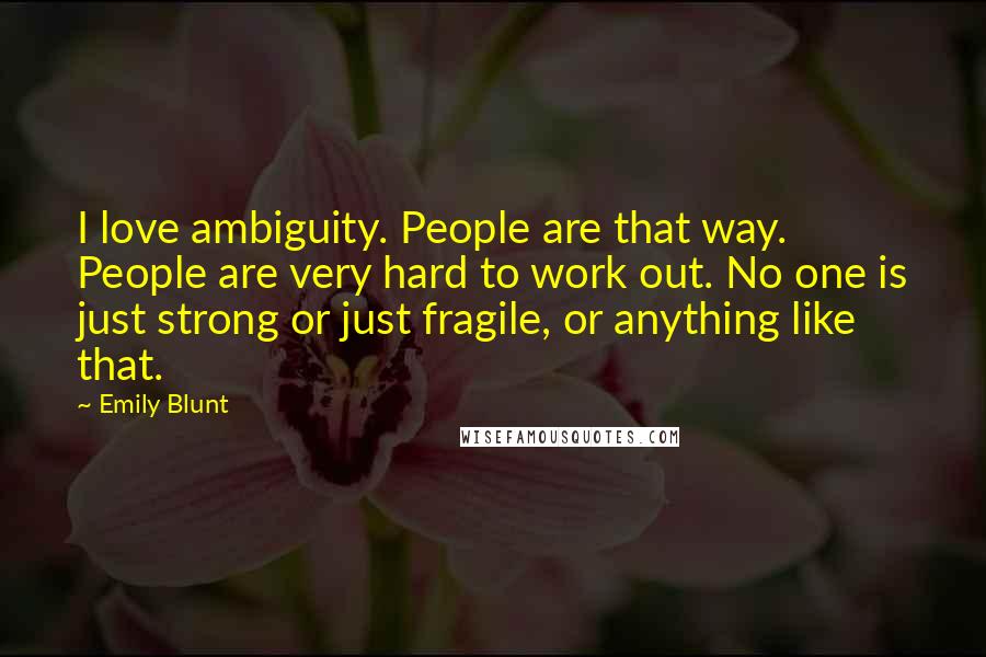 Emily Blunt Quotes: I love ambiguity. People are that way. People are very hard to work out. No one is just strong or just fragile, or anything like that.