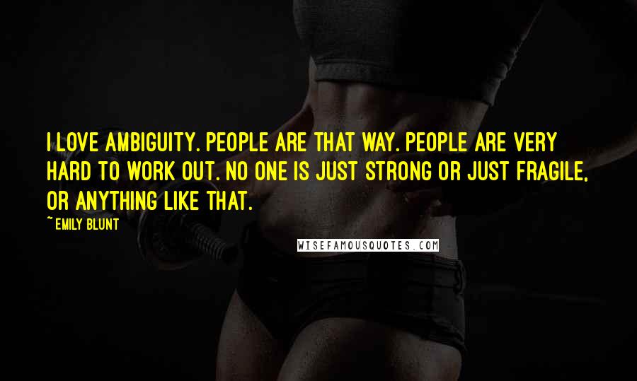 Emily Blunt Quotes: I love ambiguity. People are that way. People are very hard to work out. No one is just strong or just fragile, or anything like that.