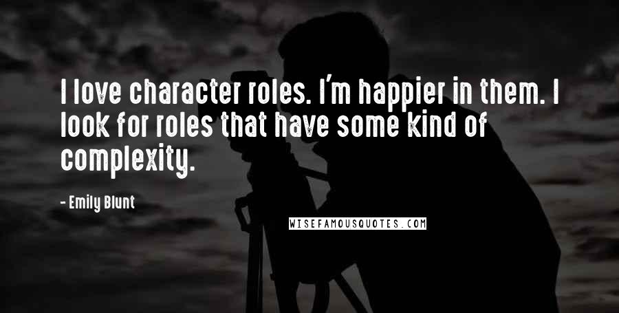 Emily Blunt Quotes: I love character roles. I'm happier in them. I look for roles that have some kind of complexity.