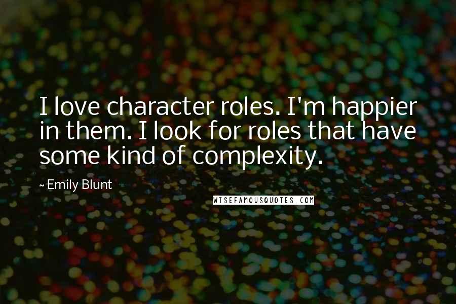 Emily Blunt Quotes: I love character roles. I'm happier in them. I look for roles that have some kind of complexity.