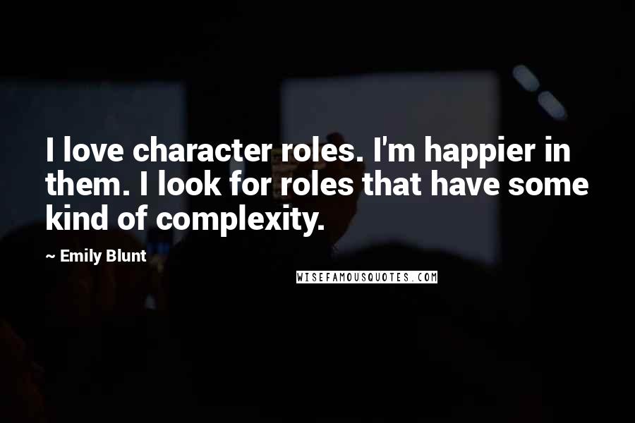 Emily Blunt Quotes: I love character roles. I'm happier in them. I look for roles that have some kind of complexity.
