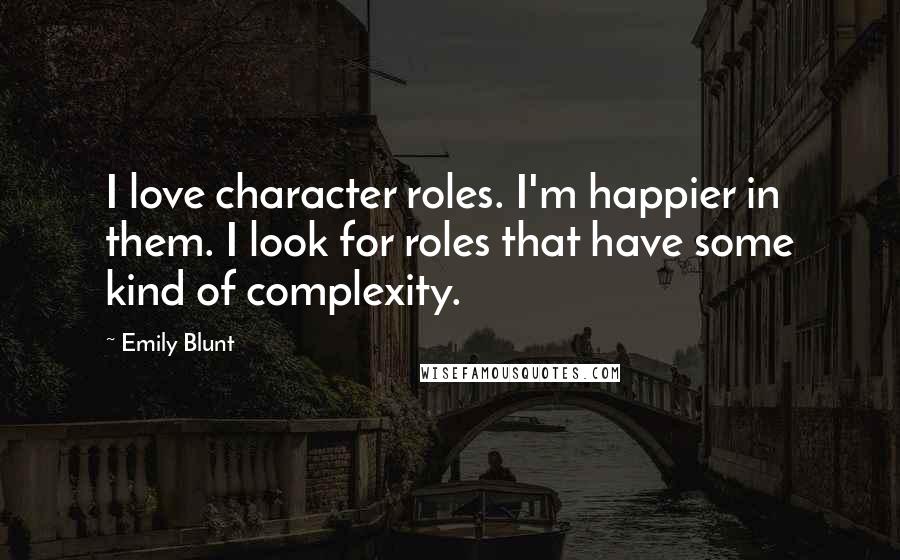 Emily Blunt Quotes: I love character roles. I'm happier in them. I look for roles that have some kind of complexity.