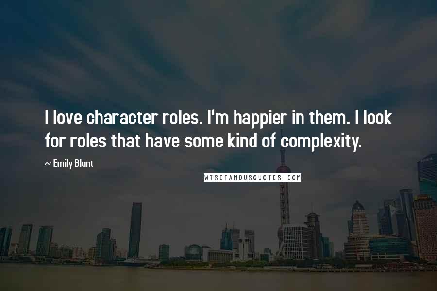 Emily Blunt Quotes: I love character roles. I'm happier in them. I look for roles that have some kind of complexity.