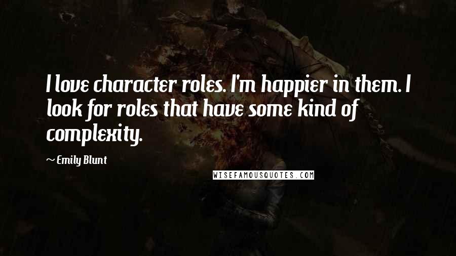 Emily Blunt Quotes: I love character roles. I'm happier in them. I look for roles that have some kind of complexity.