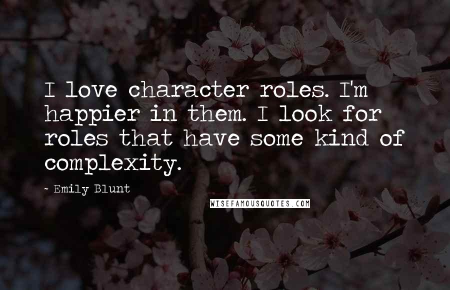 Emily Blunt Quotes: I love character roles. I'm happier in them. I look for roles that have some kind of complexity.