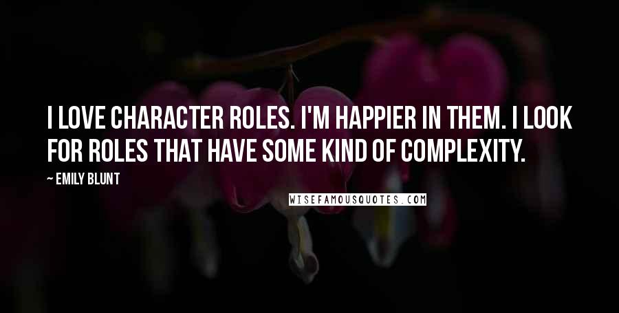 Emily Blunt Quotes: I love character roles. I'm happier in them. I look for roles that have some kind of complexity.