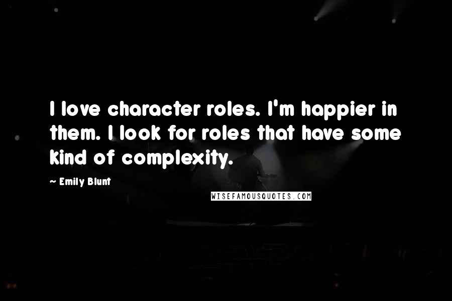 Emily Blunt Quotes: I love character roles. I'm happier in them. I look for roles that have some kind of complexity.