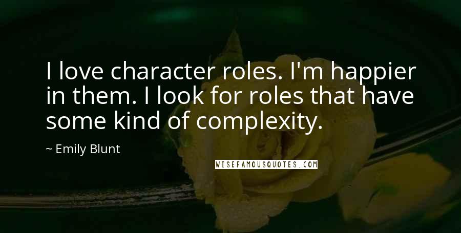 Emily Blunt Quotes: I love character roles. I'm happier in them. I look for roles that have some kind of complexity.