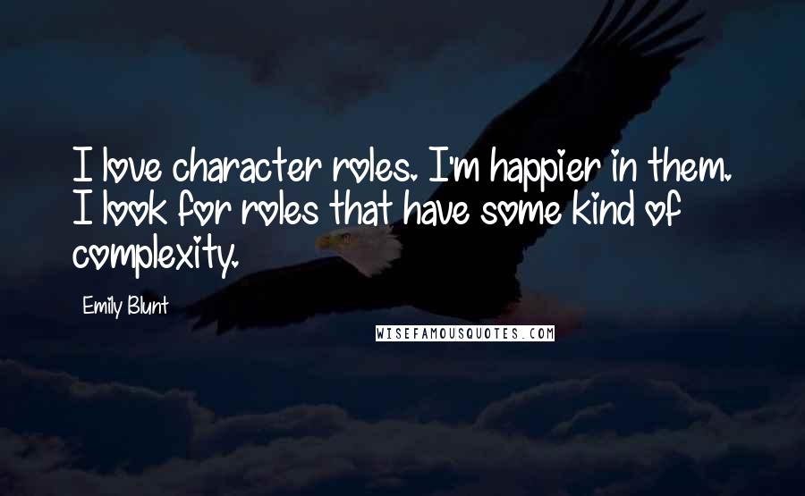 Emily Blunt Quotes: I love character roles. I'm happier in them. I look for roles that have some kind of complexity.