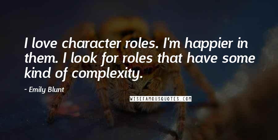 Emily Blunt Quotes: I love character roles. I'm happier in them. I look for roles that have some kind of complexity.