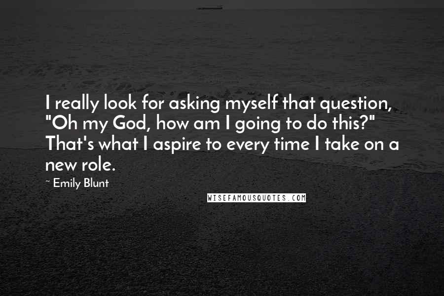Emily Blunt Quotes: I really look for asking myself that question, "Oh my God, how am I going to do this?" That's what I aspire to every time I take on a new role.