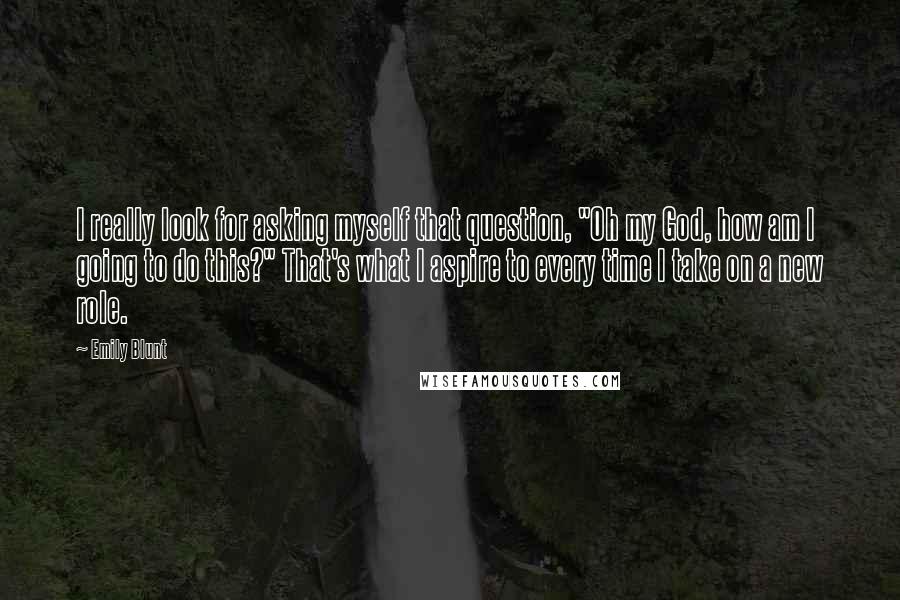 Emily Blunt Quotes: I really look for asking myself that question, "Oh my God, how am I going to do this?" That's what I aspire to every time I take on a new role.