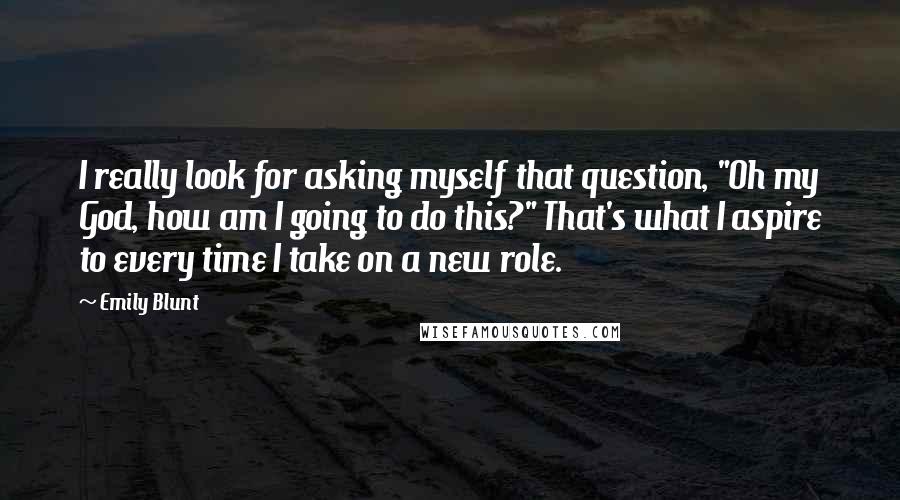 Emily Blunt Quotes: I really look for asking myself that question, "Oh my God, how am I going to do this?" That's what I aspire to every time I take on a new role.