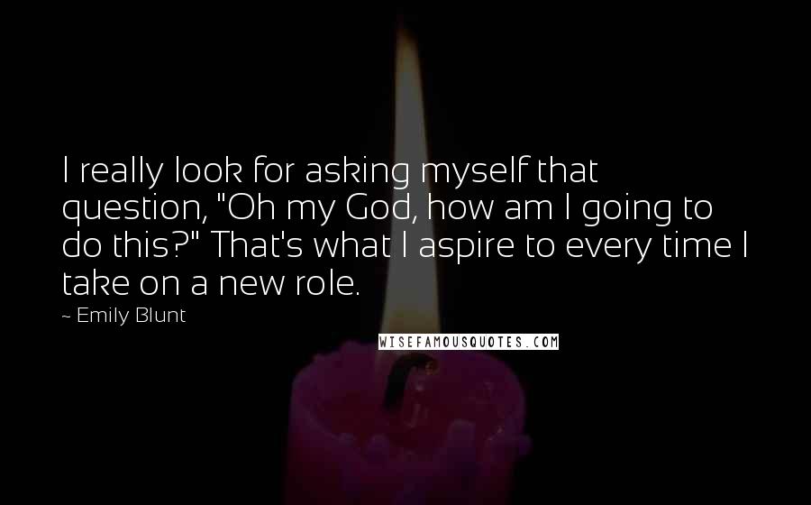 Emily Blunt Quotes: I really look for asking myself that question, "Oh my God, how am I going to do this?" That's what I aspire to every time I take on a new role.