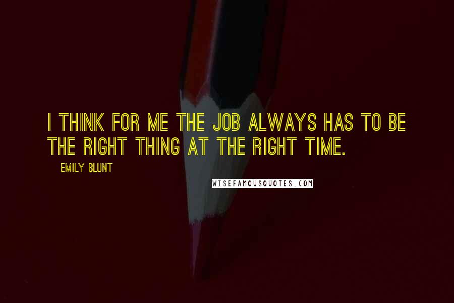 Emily Blunt Quotes: I think for me the job always has to be the right thing at the right time.