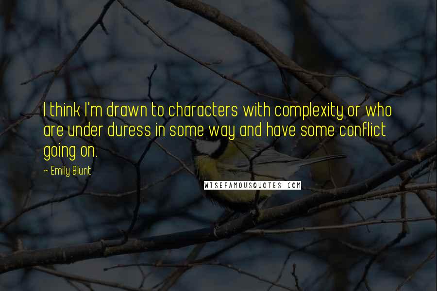 Emily Blunt Quotes: I think I'm drawn to characters with complexity or who are under duress in some way and have some conflict going on.