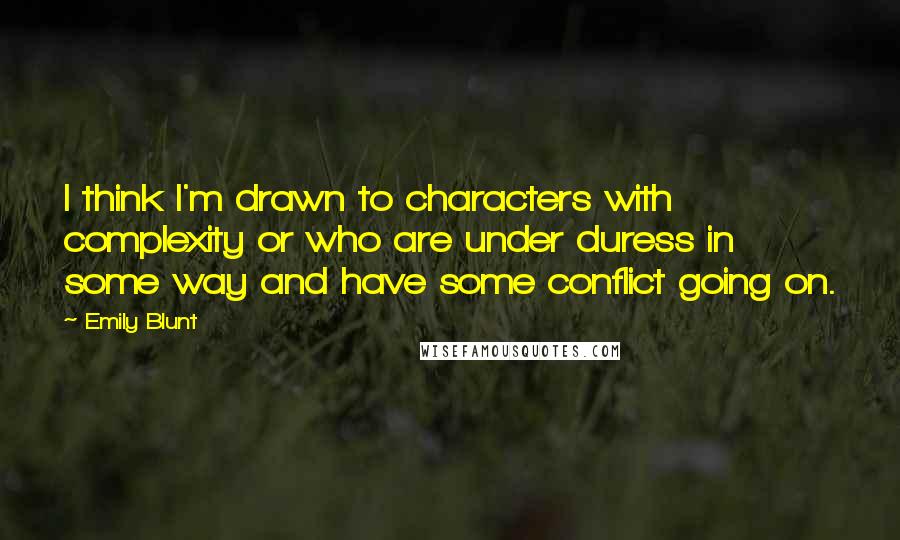 Emily Blunt Quotes: I think I'm drawn to characters with complexity or who are under duress in some way and have some conflict going on.