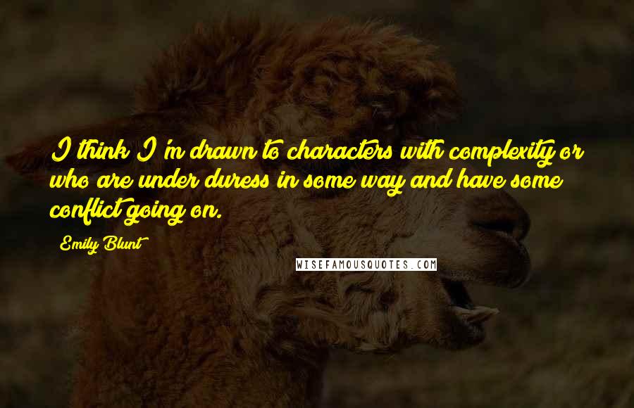 Emily Blunt Quotes: I think I'm drawn to characters with complexity or who are under duress in some way and have some conflict going on.
