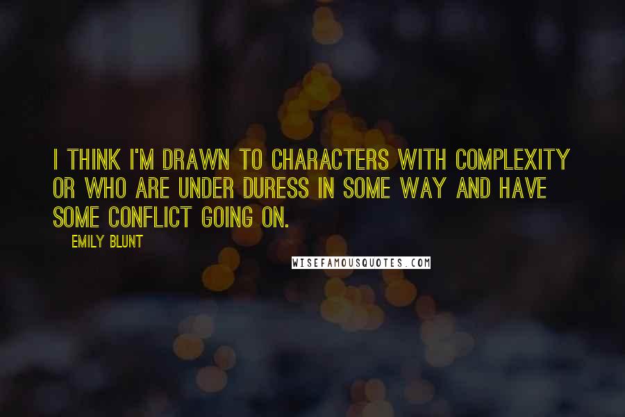 Emily Blunt Quotes: I think I'm drawn to characters with complexity or who are under duress in some way and have some conflict going on.