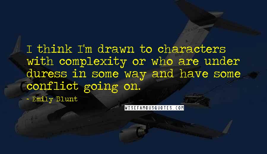 Emily Blunt Quotes: I think I'm drawn to characters with complexity or who are under duress in some way and have some conflict going on.