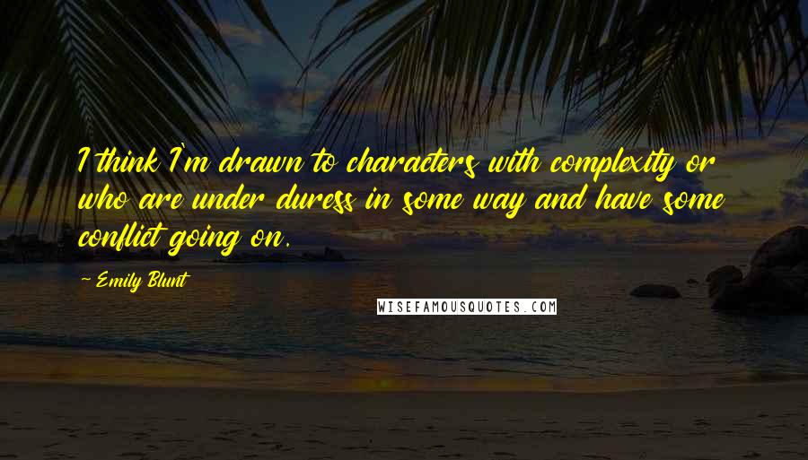Emily Blunt Quotes: I think I'm drawn to characters with complexity or who are under duress in some way and have some conflict going on.