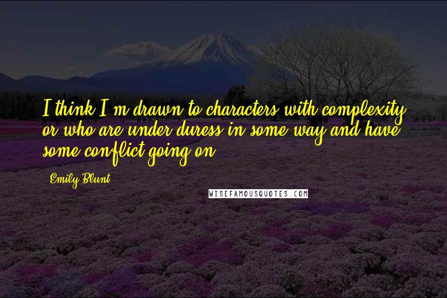 Emily Blunt Quotes: I think I'm drawn to characters with complexity or who are under duress in some way and have some conflict going on.