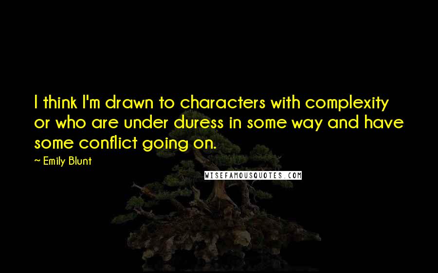 Emily Blunt Quotes: I think I'm drawn to characters with complexity or who are under duress in some way and have some conflict going on.