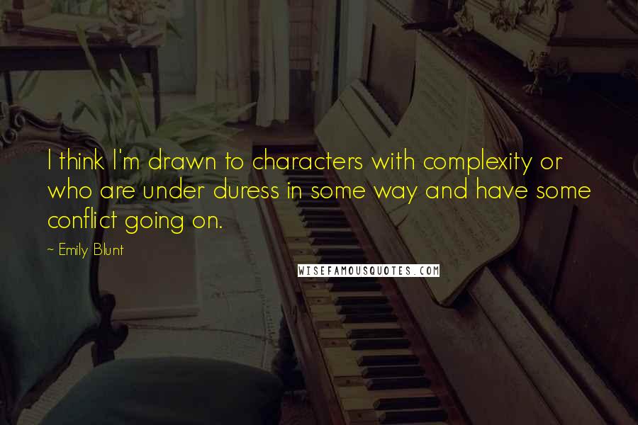 Emily Blunt Quotes: I think I'm drawn to characters with complexity or who are under duress in some way and have some conflict going on.