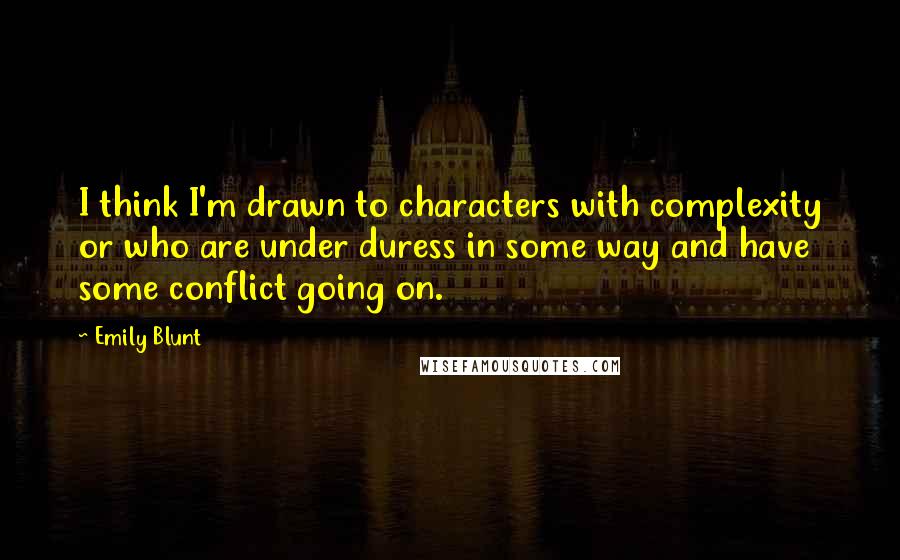 Emily Blunt Quotes: I think I'm drawn to characters with complexity or who are under duress in some way and have some conflict going on.