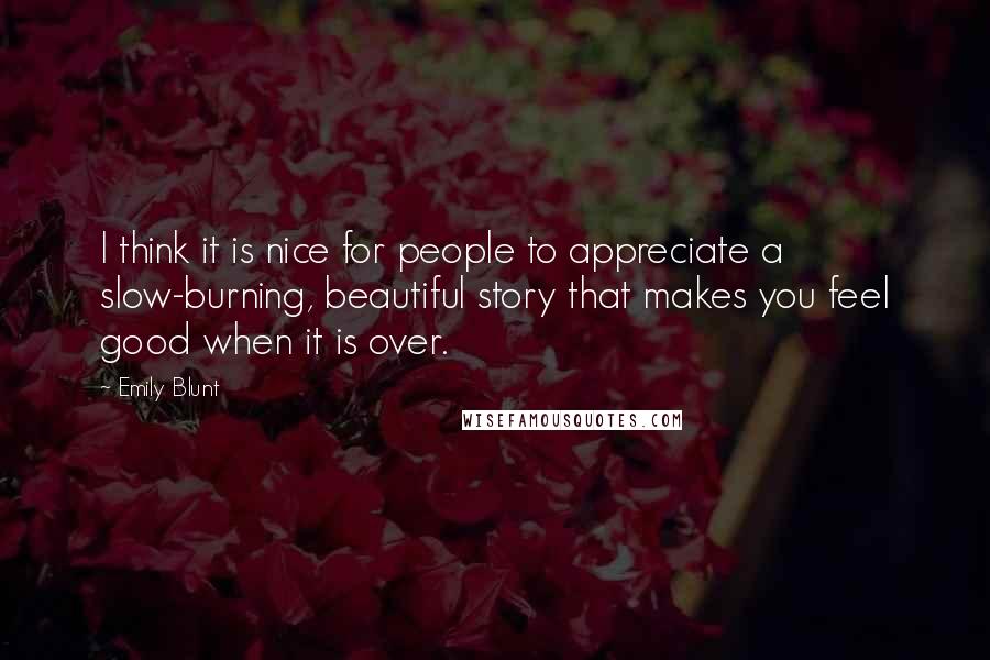 Emily Blunt Quotes: I think it is nice for people to appreciate a slow-burning, beautiful story that makes you feel good when it is over.