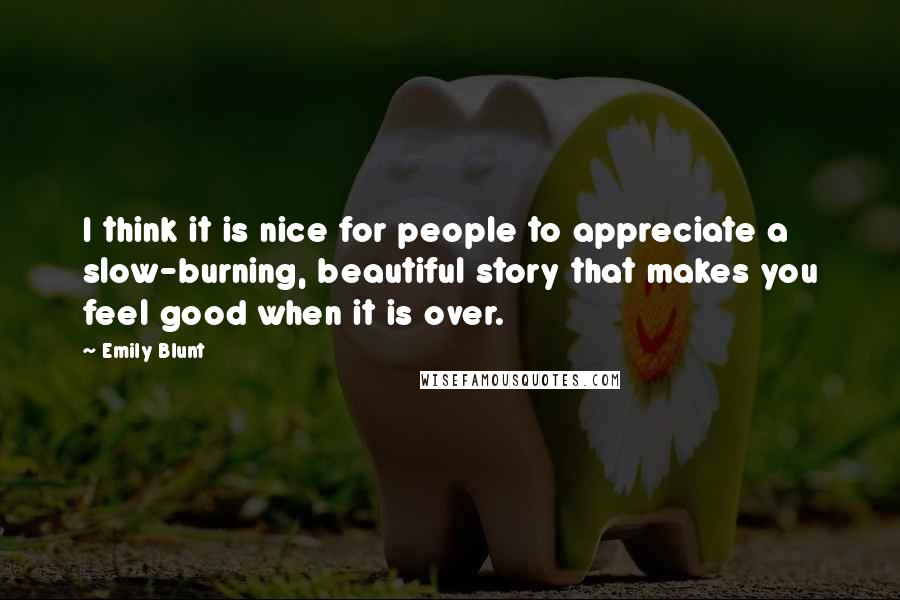 Emily Blunt Quotes: I think it is nice for people to appreciate a slow-burning, beautiful story that makes you feel good when it is over.