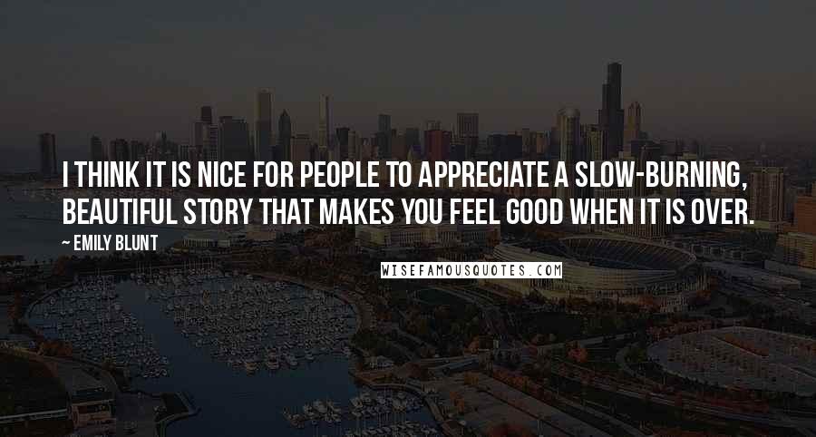 Emily Blunt Quotes: I think it is nice for people to appreciate a slow-burning, beautiful story that makes you feel good when it is over.