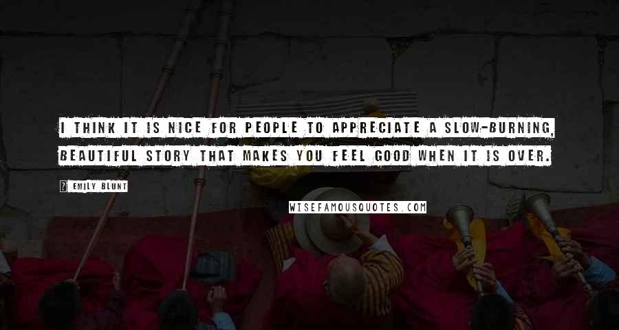 Emily Blunt Quotes: I think it is nice for people to appreciate a slow-burning, beautiful story that makes you feel good when it is over.