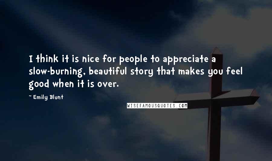 Emily Blunt Quotes: I think it is nice for people to appreciate a slow-burning, beautiful story that makes you feel good when it is over.