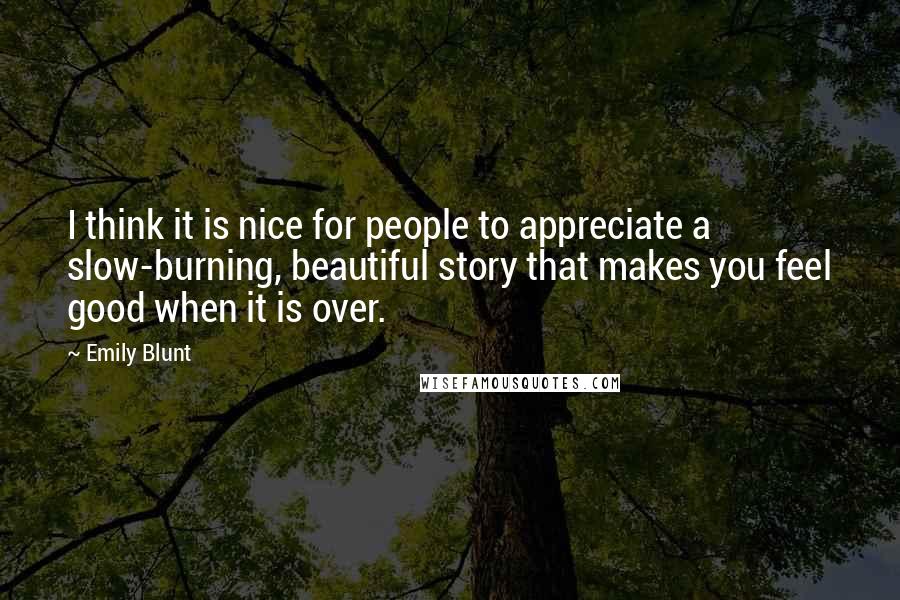 Emily Blunt Quotes: I think it is nice for people to appreciate a slow-burning, beautiful story that makes you feel good when it is over.