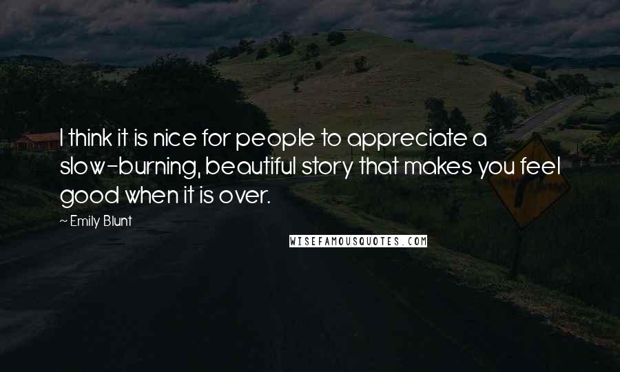 Emily Blunt Quotes: I think it is nice for people to appreciate a slow-burning, beautiful story that makes you feel good when it is over.