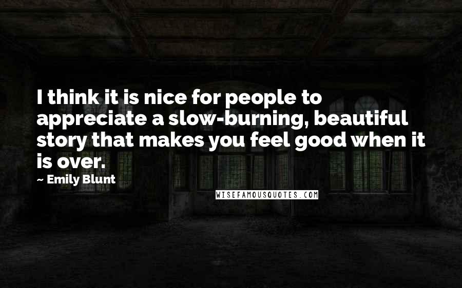 Emily Blunt Quotes: I think it is nice for people to appreciate a slow-burning, beautiful story that makes you feel good when it is over.