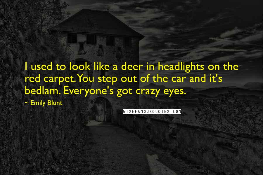 Emily Blunt Quotes: I used to look like a deer in headlights on the red carpet. You step out of the car and it's bedlam. Everyone's got crazy eyes.