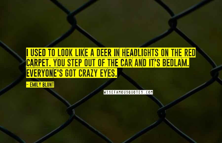 Emily Blunt Quotes: I used to look like a deer in headlights on the red carpet. You step out of the car and it's bedlam. Everyone's got crazy eyes.