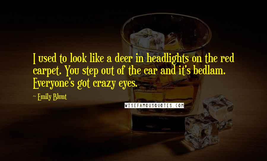 Emily Blunt Quotes: I used to look like a deer in headlights on the red carpet. You step out of the car and it's bedlam. Everyone's got crazy eyes.