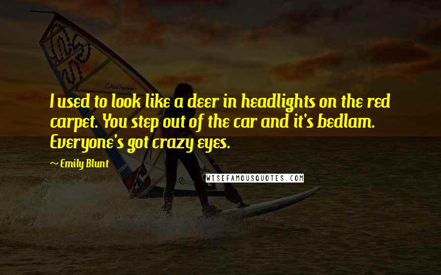 Emily Blunt Quotes: I used to look like a deer in headlights on the red carpet. You step out of the car and it's bedlam. Everyone's got crazy eyes.