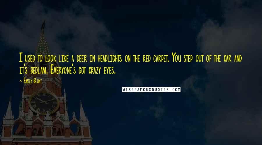Emily Blunt Quotes: I used to look like a deer in headlights on the red carpet. You step out of the car and it's bedlam. Everyone's got crazy eyes.