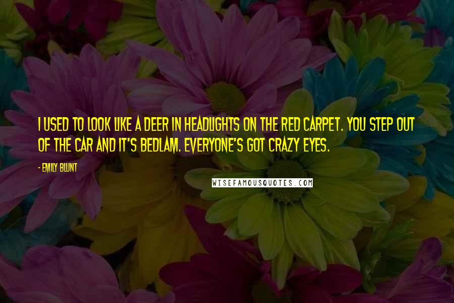 Emily Blunt Quotes: I used to look like a deer in headlights on the red carpet. You step out of the car and it's bedlam. Everyone's got crazy eyes.