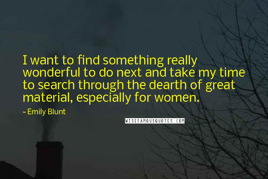 Emily Blunt Quotes: I want to find something really wonderful to do next and take my time to search through the dearth of great material, especially for women.